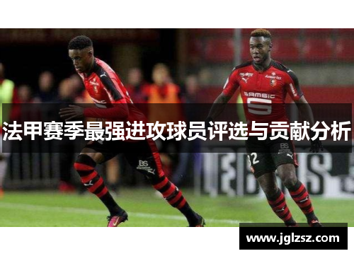 法甲赛季最强进攻球员评选与贡献分析