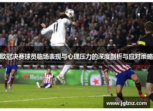 欧冠决赛球员临场表现与心理压力的深度剖析与应对策略