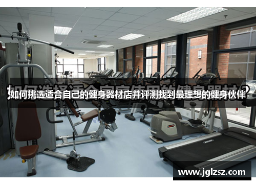 如何挑选适合自己的健身器材店并评测找到最理想的健身伙伴