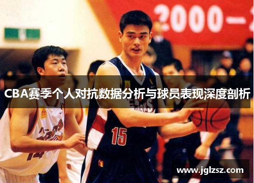 CBA赛季个人对抗数据分析与球员表现深度剖析