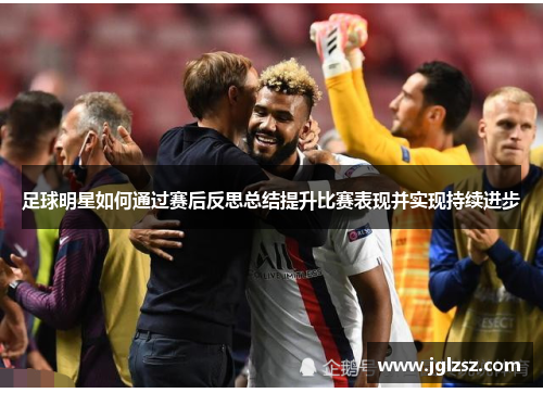 足球明星如何通过赛后反思总结提升比赛表现并实现持续进步