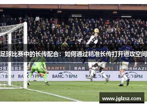 足球比赛中的长传配合：如何通过精准长传打开进攻空间